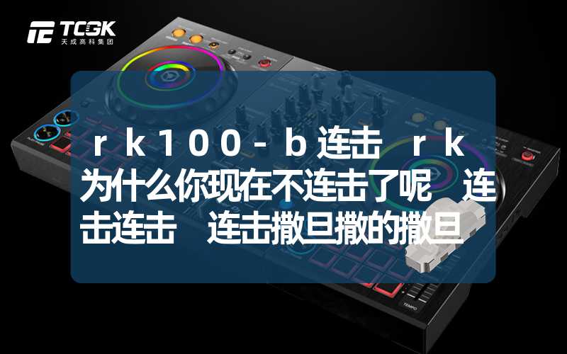 rk100-b连击 rk为什么你现在不连击了呢 连击连击 连击撒旦撒的撒旦